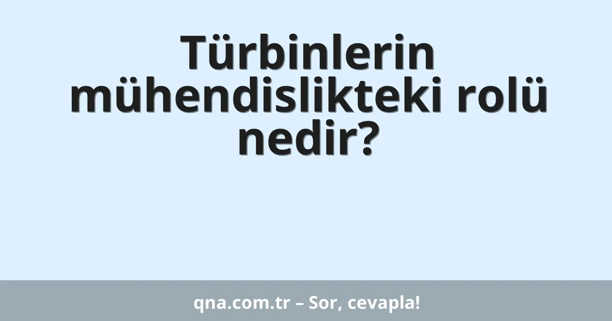 Türbinlerin mühendislikteki rolü nedir?
