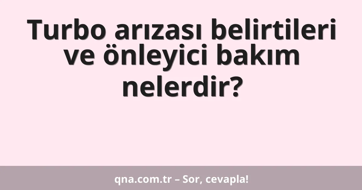Turbo arızası belirtileri ve önleyici bakım nelerdir?