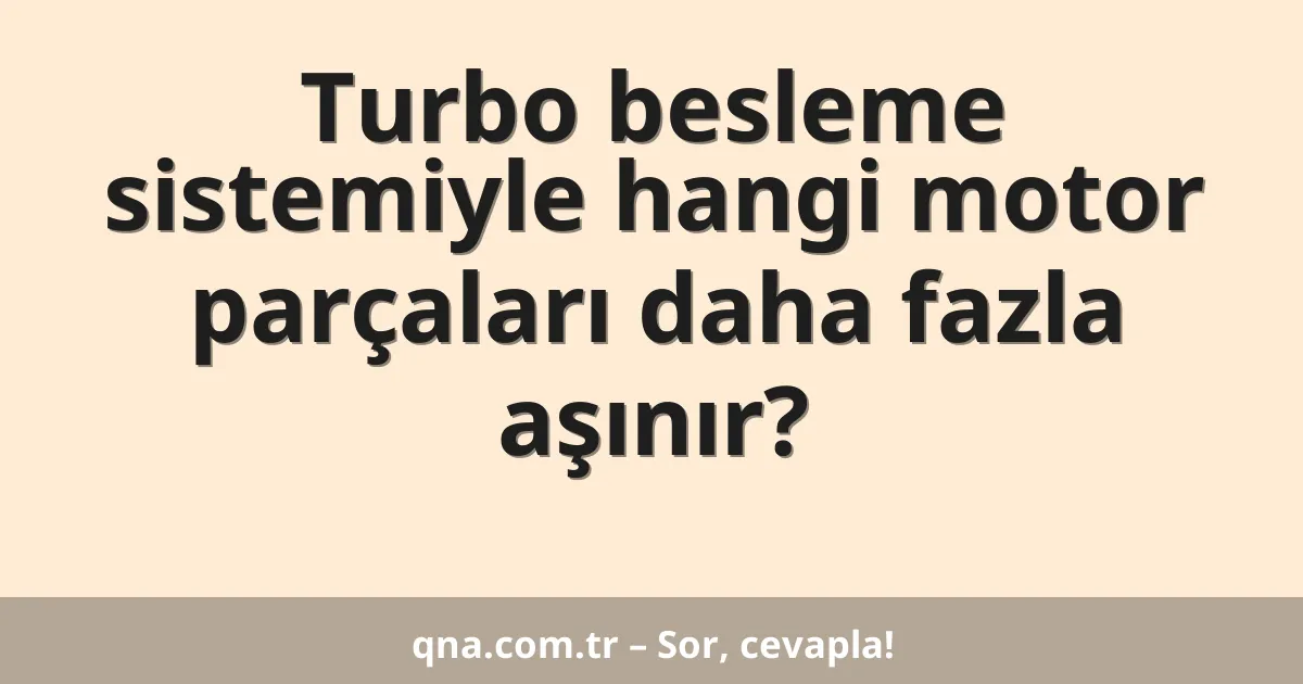 Turbo besleme sistemiyle hangi motor parçaları daha fazla aşınır?
