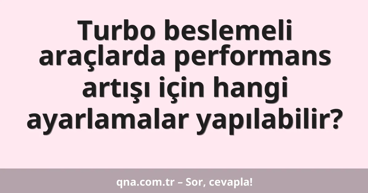 Turbo beslemeli araçlarda performans artışı için hangi ayarlamalar yapılabilir?