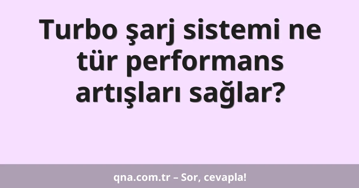 Turbo şarj sistemi ne tür performans artışları sağlar?