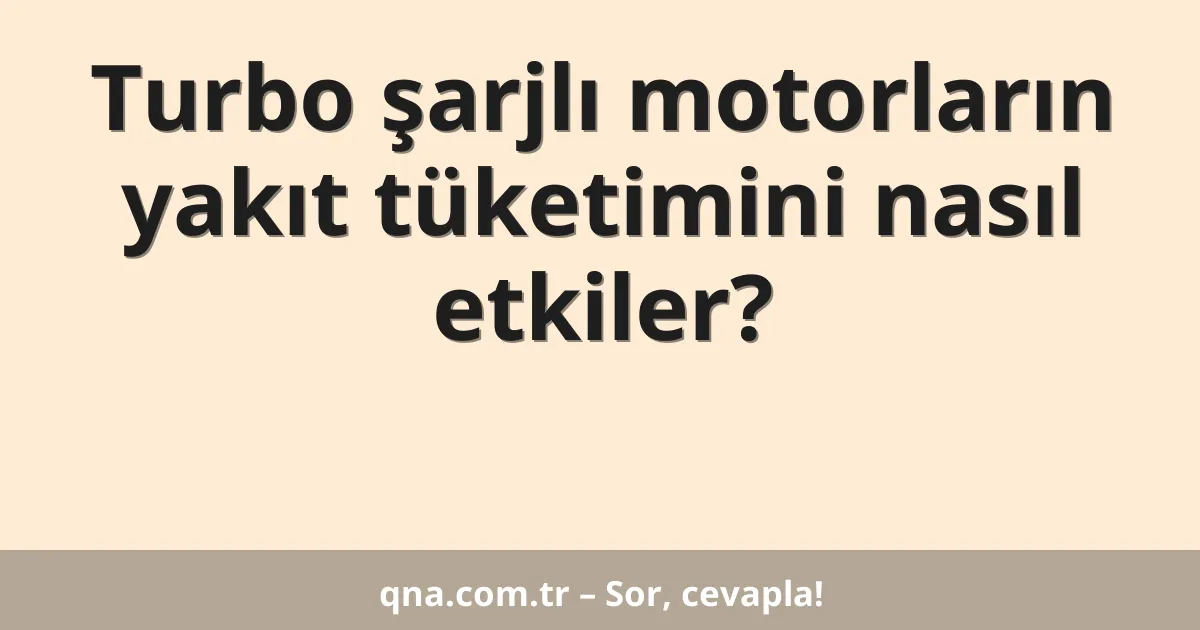 Turbo şarjlı motorların yakıt tüketimini nasıl etkiler?