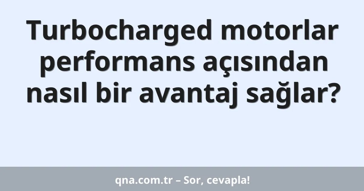 Turbocharged motorlar performans açısından nasıl bir avantaj sağlar?