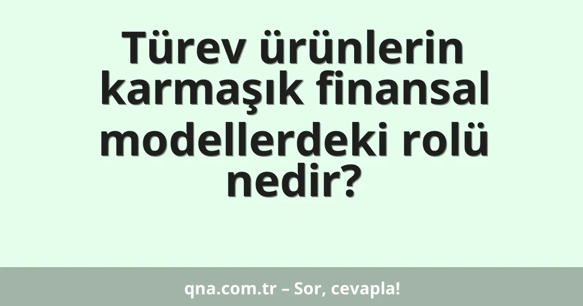 Türev ürünlerin karmaşık finansal modellerdeki rolü nedir?