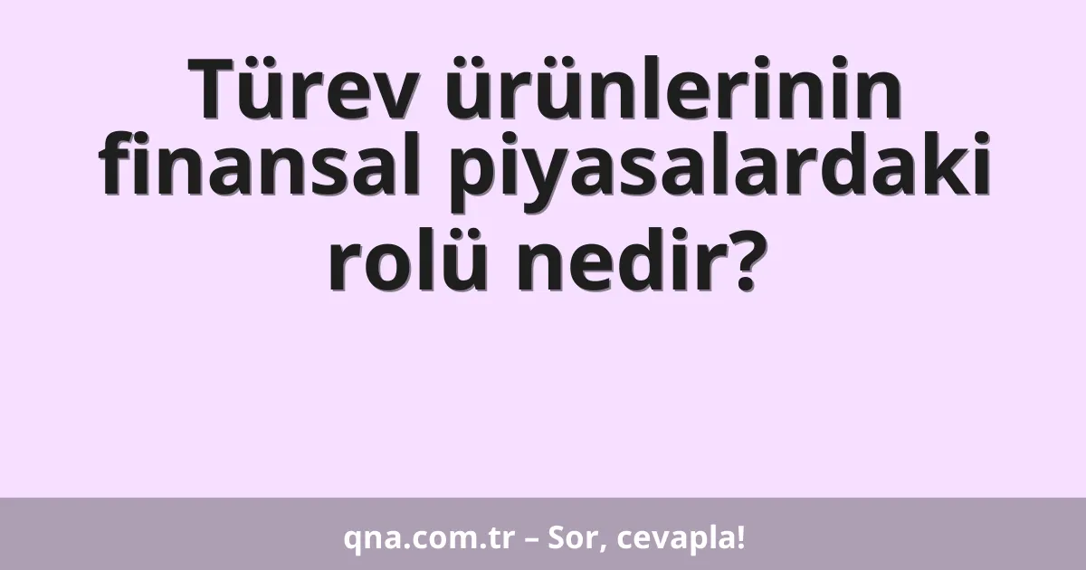 Türev ürünlerinin finansal piyasalardaki rolü nedir?