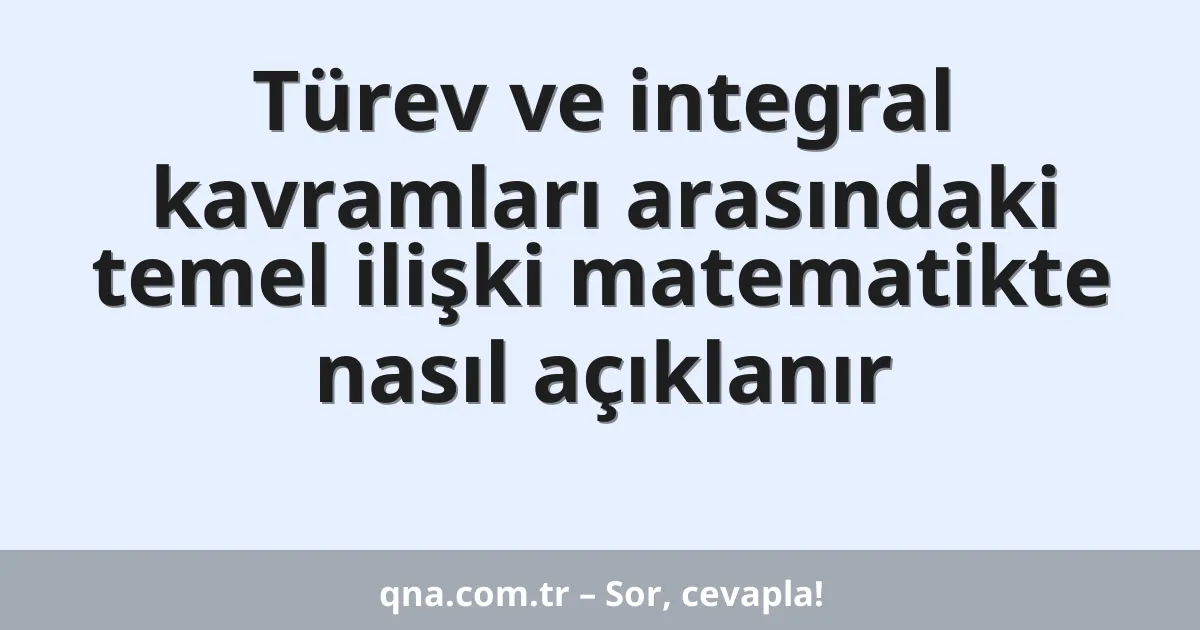 Türev ve integral kavramları arasındaki temel ilişki matematikte nasıl açıklanır