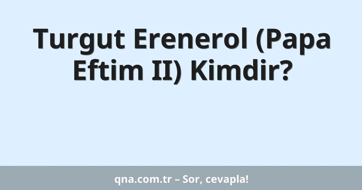 Turgut Erenerol (Papa Eftim II) Kimdir?