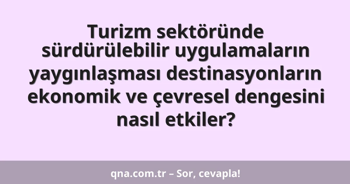 Turizm sektöründe sürdürülebilir uygulamaların yaygınlaşması destinasyonların ekonomik ve çevresel dengesini nasıl etkiler?