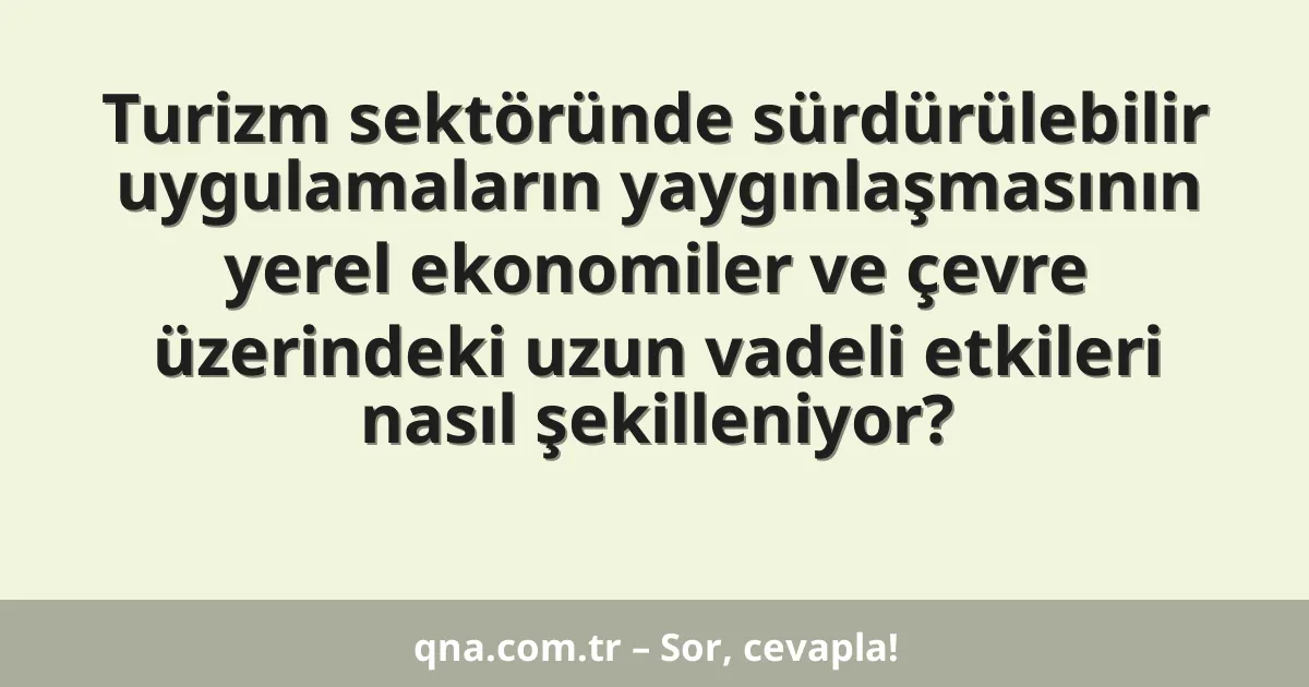 Turizm sektöründe sürdürülebilir uygulamaların yaygınlaşmasının yerel ekonomiler ve çevre üzerindeki uzun vadeli etkileri nasıl şekilleniyor?