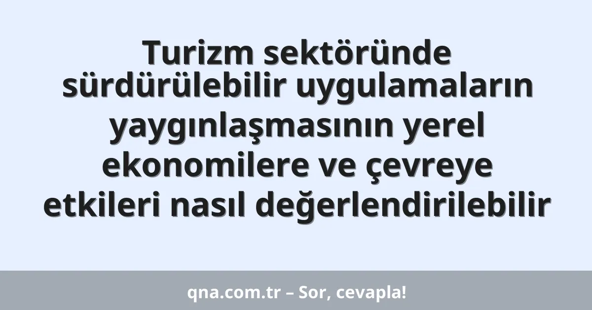 Turizm sektöründe sürdürülebilir uygulamaların yaygınlaşmasının yerel ekonomilere ve çevreye etkileri nasıl değerlendirilebilir