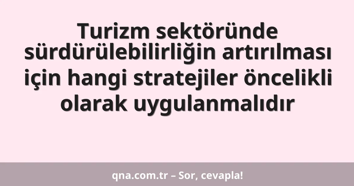 Turizm sektöründe sürdürülebilirliğin artırılması için hangi stratejiler öncelikli olarak uygulanmalıdır