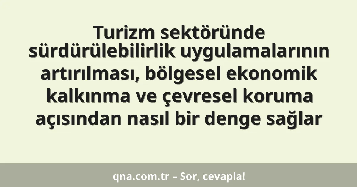 Turizm sektöründe sürdürülebilirlik uygulamalarının artırılması, bölgesel ekonomik kalkınma ve çevresel koruma açısından nasıl bir denge sağlar