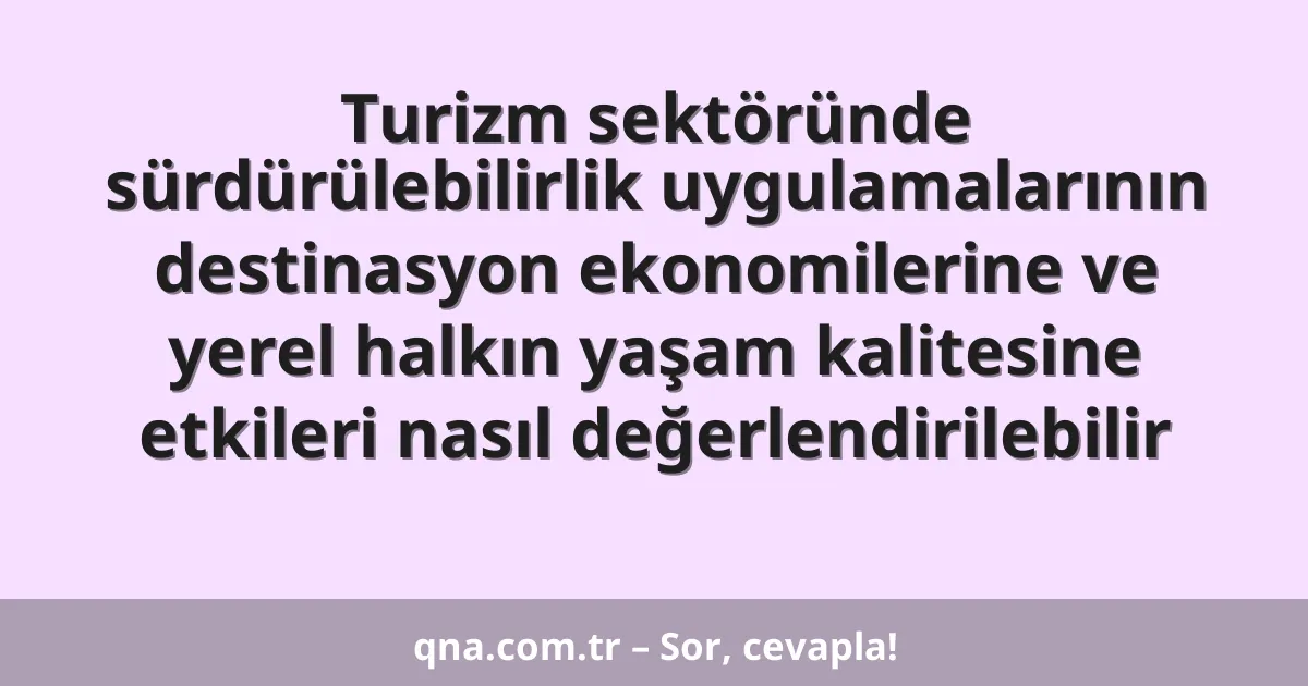 Turizm sektöründe sürdürülebilirlik uygulamalarının destinasyon ekonomilerine ve yerel halkın yaşam kalitesine etkileri nasıl değerlendirilebilir