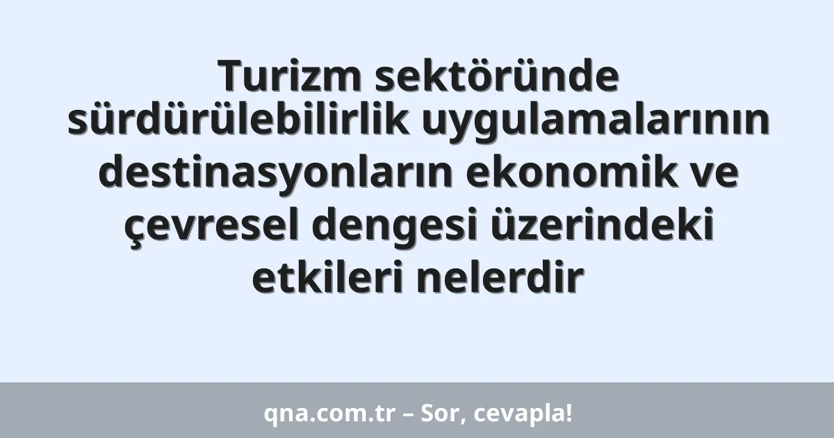 Turizm sektöründe sürdürülebilirlik uygulamalarının destinasyonların ekonomik ve çevresel dengesi üzerindeki etkileri nelerdir