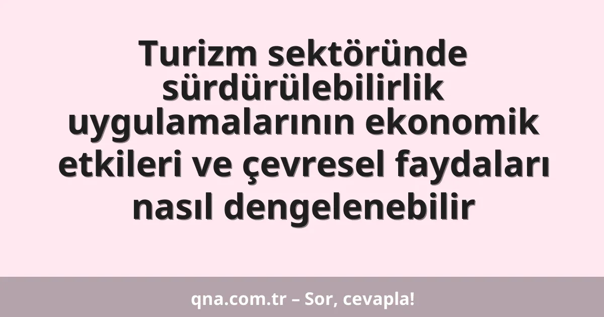 Turizm sektöründe sürdürülebilirlik uygulamalarının ekonomik etkileri ve çevresel faydaları nasıl dengelenebilir