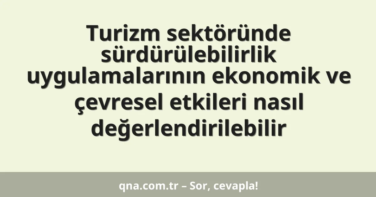 Turizm sektöründe sürdürülebilirlik uygulamalarının ekonomik ve çevresel etkileri nasıl değerlendirilebilir