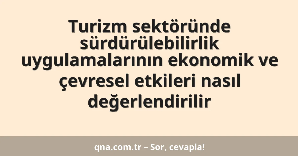 Turizm sektöründe sürdürülebilirlik uygulamalarının ekonomik ve çevresel etkileri nasıl değerlendirilir