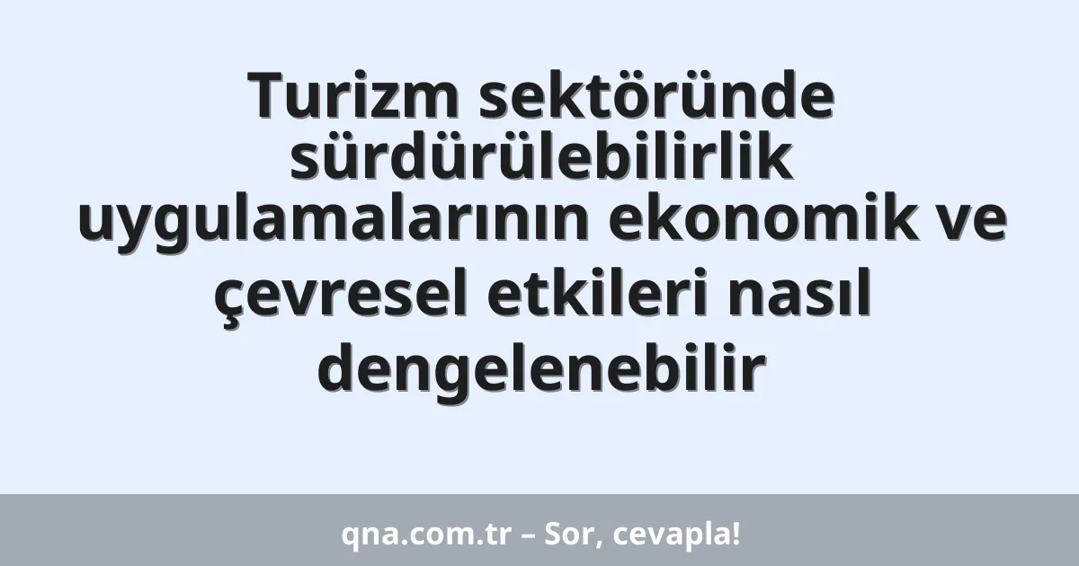 Turizm sektöründe sürdürülebilirlik uygulamalarının ekonomik ve çevresel etkileri nasıl dengelenebilir