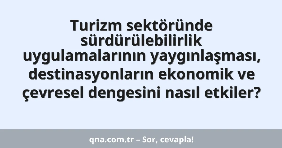 Turizm sektöründe sürdürülebilirlik uygulamalarının yaygınlaşması, destinasyonların ekonomik ve çevresel dengesini nasıl etkiler?