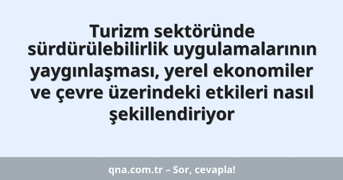 Turizm sektöründe sürdürülebilirlik uygulamalarının yaygınlaşması, yerel ekonomiler ve çevre üzerindeki etkileri nasıl şekillendiriyor