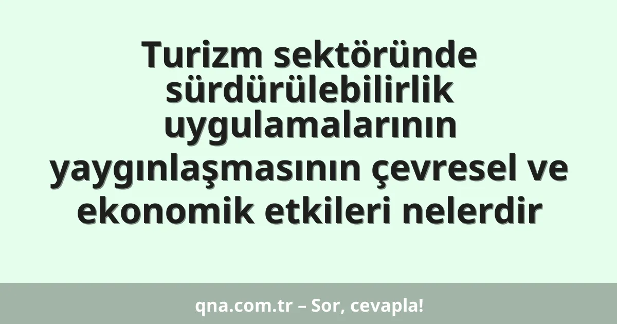 Turizm sektöründe sürdürülebilirlik uygulamalarının yaygınlaşmasının çevresel ve ekonomik etkileri nelerdir