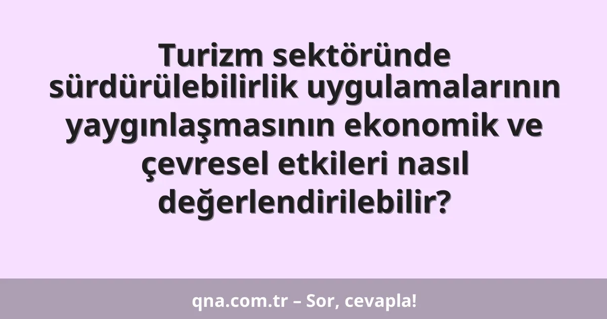 Turizm sektöründe sürdürülebilirlik uygulamalarının yaygınlaşmasının ekonomik ve çevresel etkileri nasıl değerlendirilebilir?