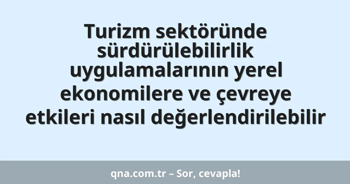 Turizm sektöründe sürdürülebilirlik uygulamalarının yerel ekonomilere ve çevreye etkileri nasıl değerlendirilebilir