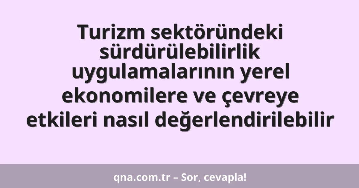 Turizm sektöründeki sürdürülebilirlik uygulamalarının yerel ekonomilere ve çevreye etkileri nasıl değerlendirilebilir