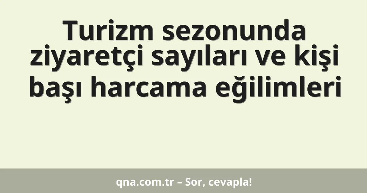 Turizm sezonunda ziyaretçi sayıları ve kişi başı harcama eğilimleri