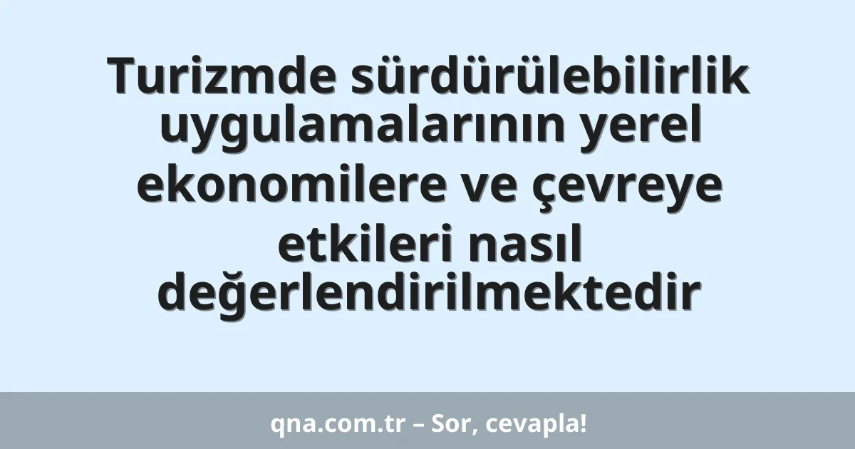 Turizmde sürdürülebilirlik uygulamalarının yerel ekonomilere ve çevreye etkileri nasıl değerlendirilmektedir
