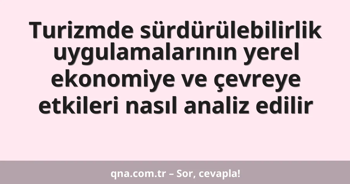 Turizmde sürdürülebilirlik uygulamalarının yerel ekonomiye ve çevreye etkileri nasıl analiz edilir