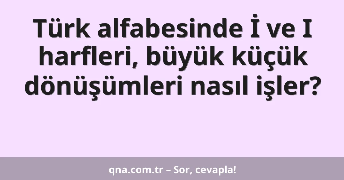 Türk alfabesinde İ ve I harfleri, büyük küçük dönüşümleri nasıl işler?