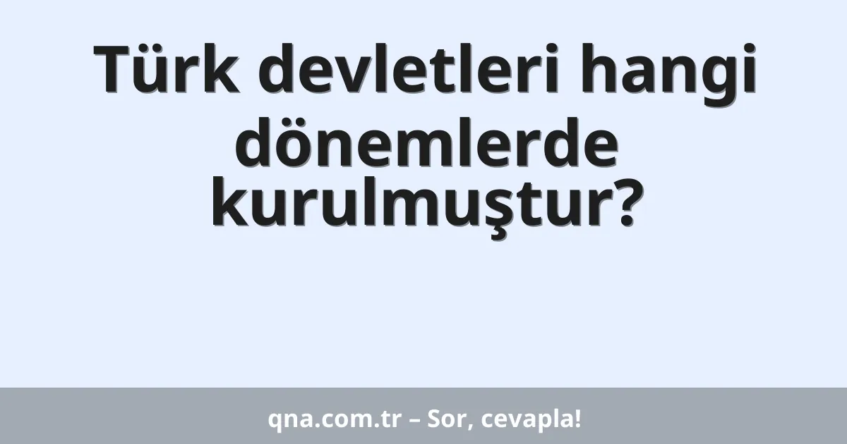 Türk devletleri hangi dönemlerde kurulmuştur?
