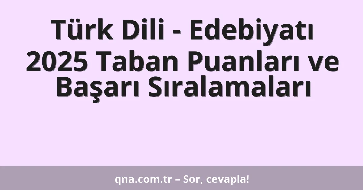 Türk Dili - Edebiyatı 2025 Taban Puanları ve Başarı Sıralamaları