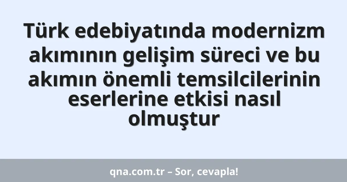 Türk edebiyatında modernizm akımının gelişim süreci ve bu akımın önemli temsilcilerinin eserlerine etkisi nasıl olmuştur