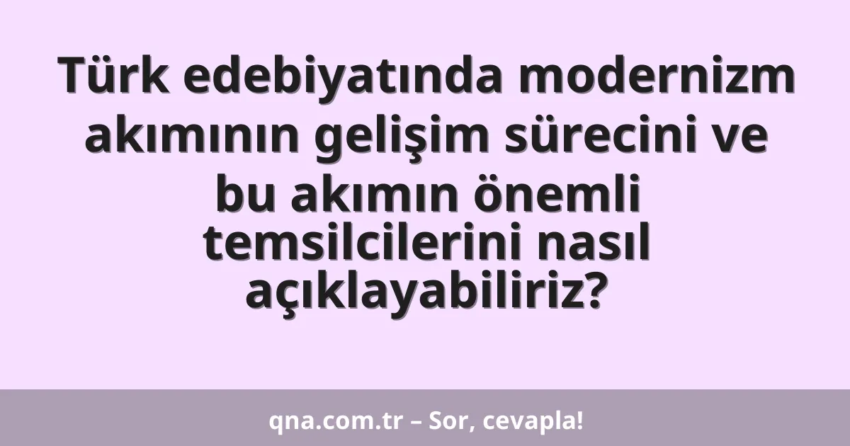 Türk edebiyatında modernizm akımının gelişim sürecini ve bu akımın önemli temsilcilerini nasıl açıklayabiliriz?