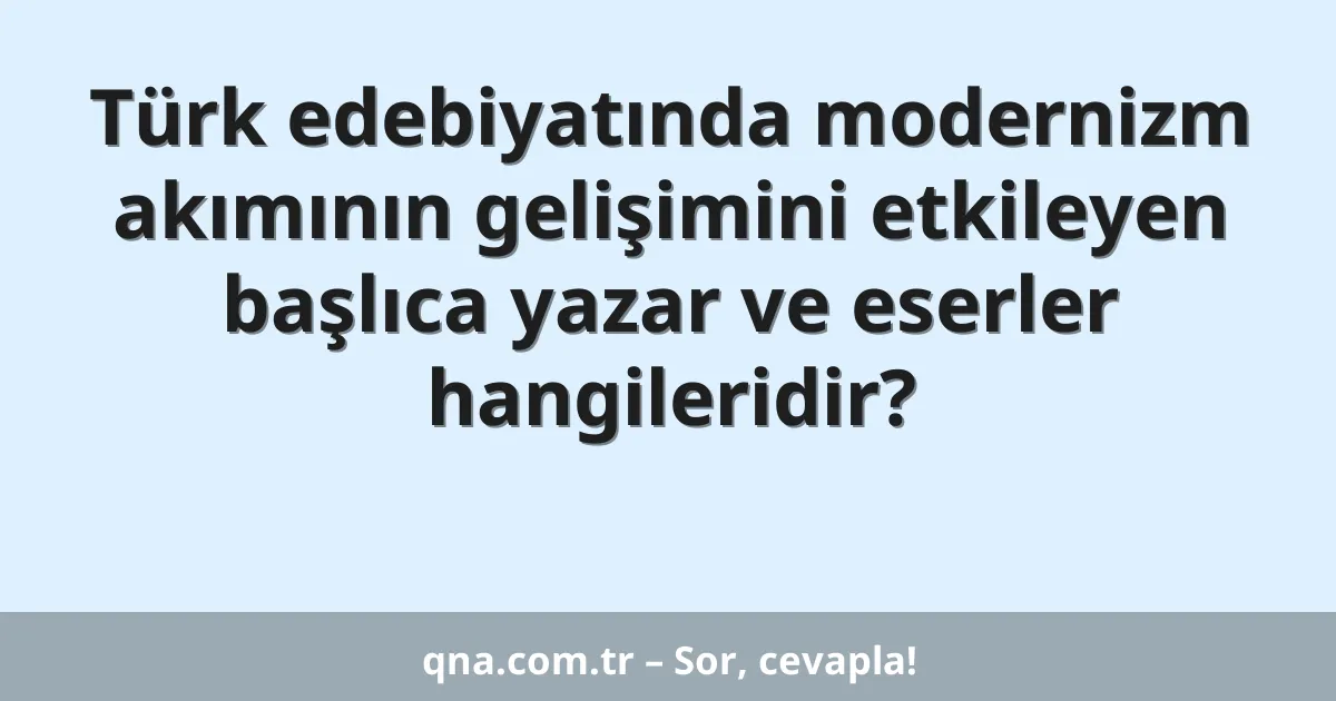 Türk edebiyatında modernizm akımının gelişimini etkileyen başlıca yazar ve eserler hangileridir?