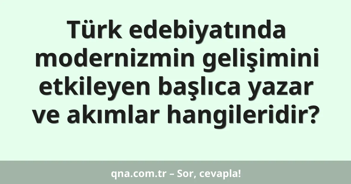 Türk edebiyatında modernizmin gelişimini etkileyen başlıca yazar ve akımlar hangileridir?