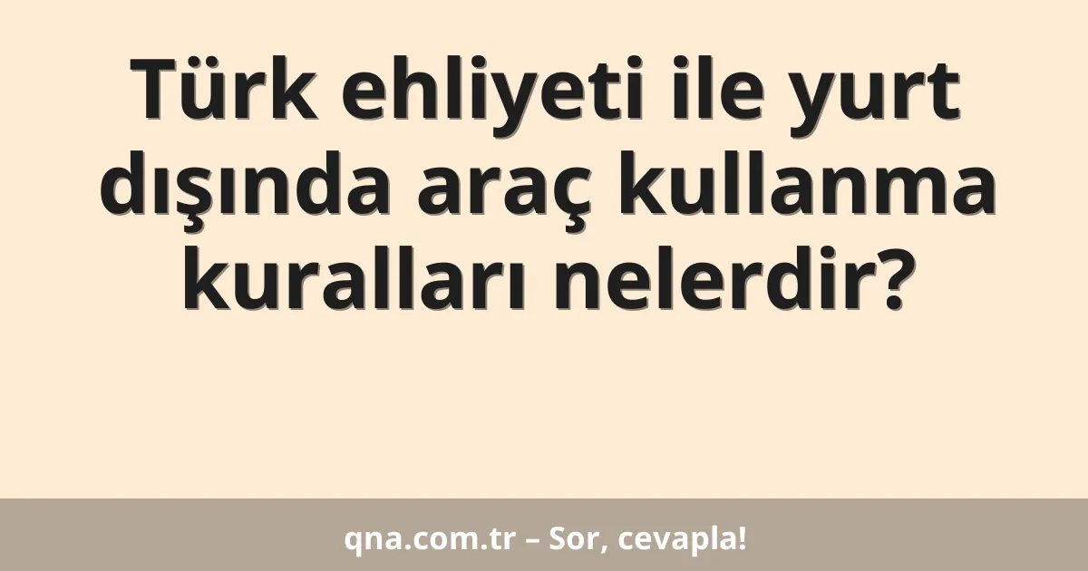 Türk ehliyeti ile yurt dışında araç kullanma kuralları nelerdir?