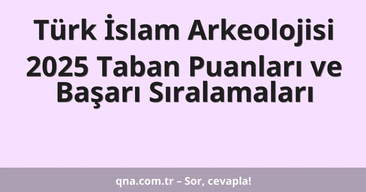 Türk İslam Arkeolojisi 2025 Taban Puanları ve Başarı Sıralamaları