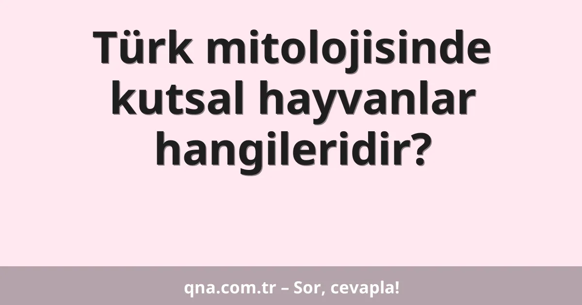 Türk mitolojisinde kutsal hayvanlar hangileridir?