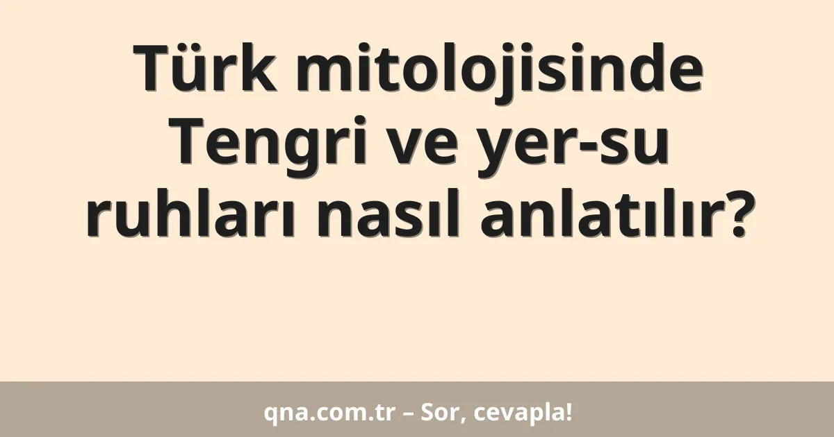 Türk mitolojisinde Tengri ve yer-su ruhları nasıl anlatılır?