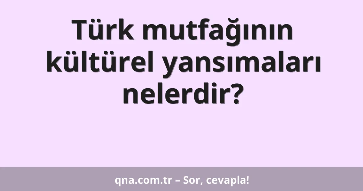 Türk mutfağının kültürel yansımaları nelerdir?