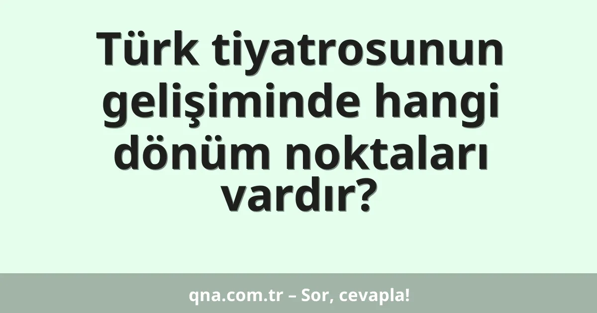 Türk tiyatrosunun gelişiminde hangi dönüm noktaları vardır?