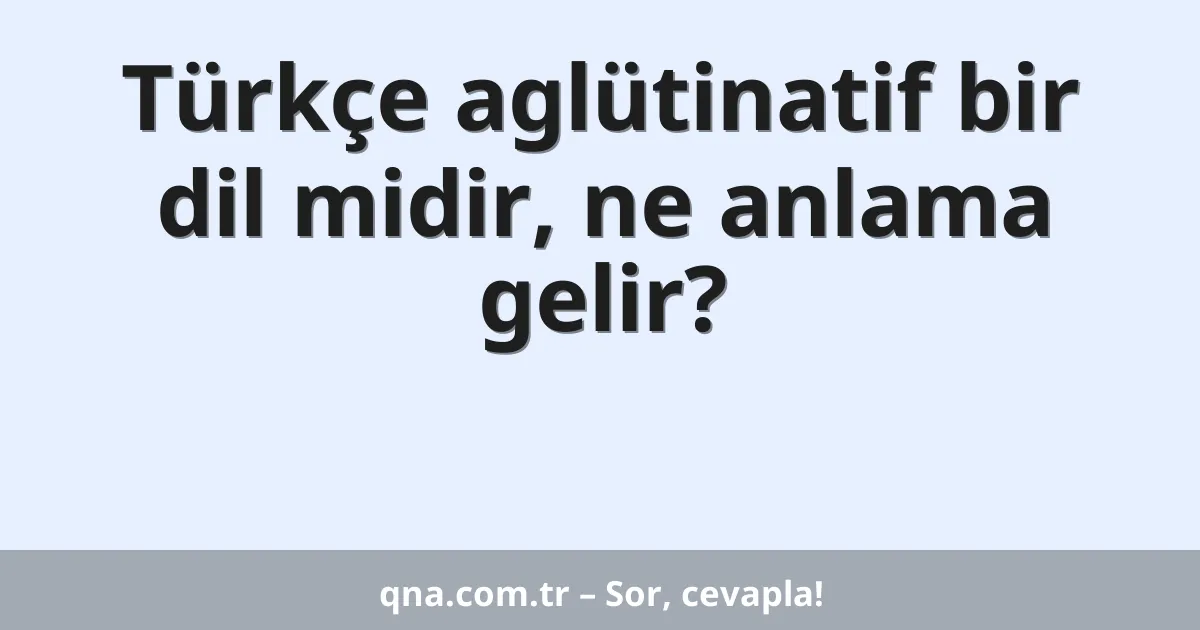 Türkçe aglütinatif bir dil midir, ne anlama gelir?