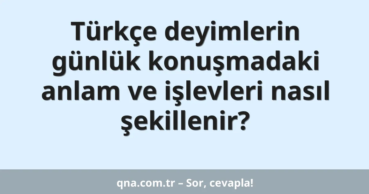 Türkçe deyimlerin günlük konuşmadaki anlam ve işlevleri nasıl şekillenir?