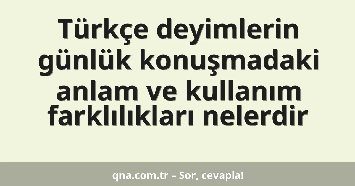 Türkçe deyimlerin günlük konuşmadaki anlam ve kullanım farklılıkları nelerdir