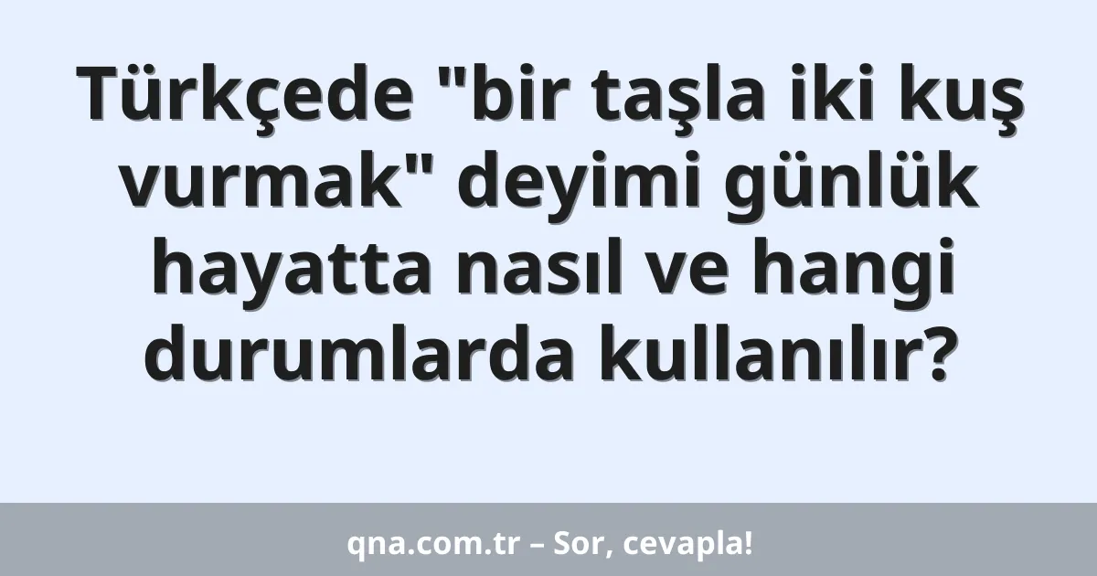 Türkçede "bir taşla iki kuş vurmak" deyimi günlük hayatta nasıl ve hangi durumlarda kullanılır?