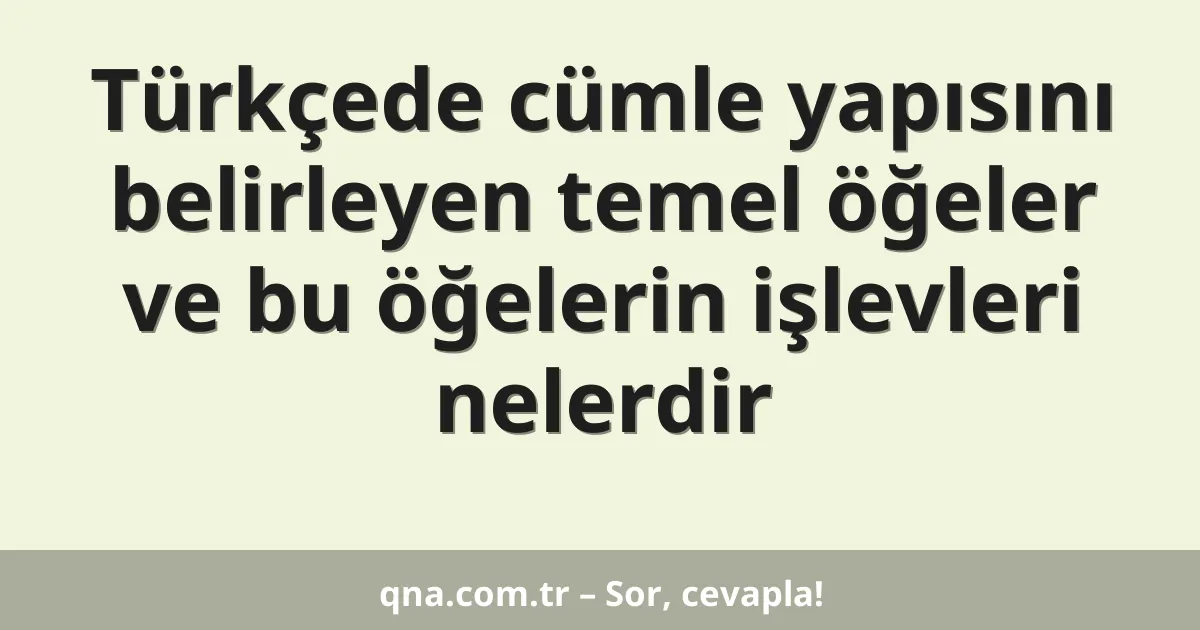 Türkçede cümle yapısını belirleyen temel öğeler ve bu öğelerin işlevleri nelerdir