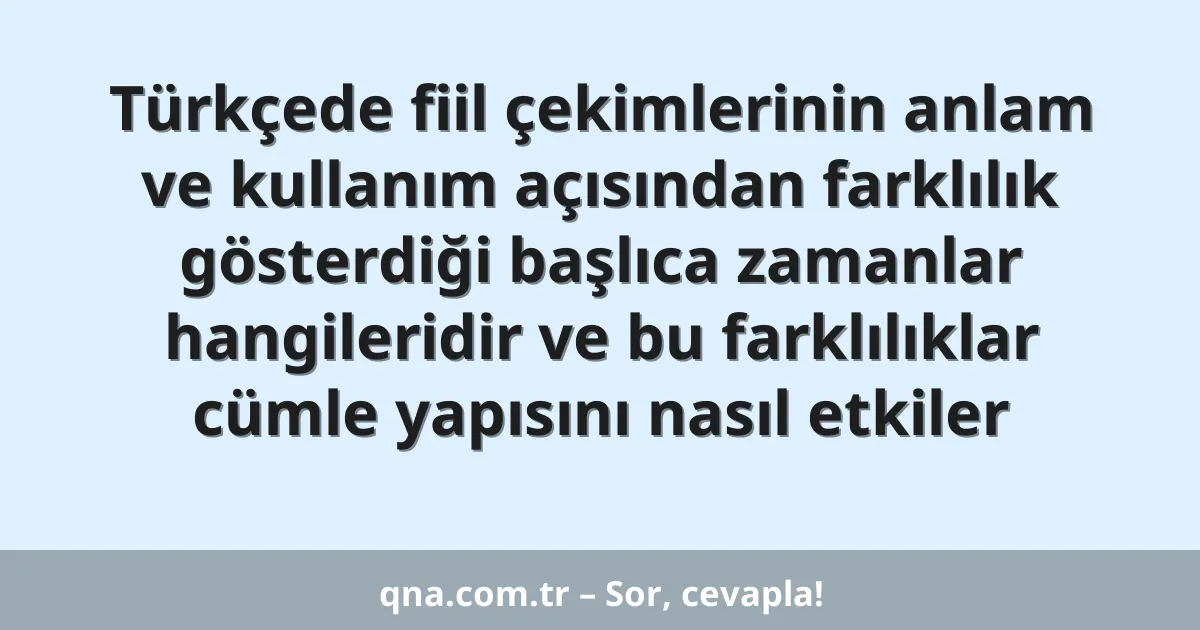 Türkçede fiil çekimlerinin anlam ve kullanım açısından farklılık gösterdiği başlıca zamanlar hangileridir ve bu farklılıklar cümle yapısını nasıl etkiler